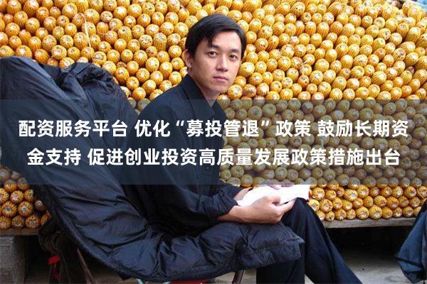 配资服务平台 优化“募投管退”政策 鼓励长期资金支持 促进创业投资高质量发展政策措施出台