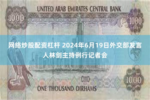 网络炒股配资杠杆 2024年6月19日外交部发言人林剑主持例行记者会