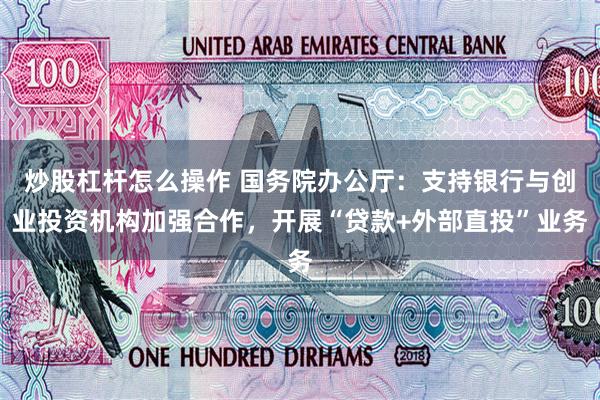 炒股杠杆怎么操作 国务院办公厅：支持银行与创业投资机构加强合作，开展“贷款+外部直投”业务