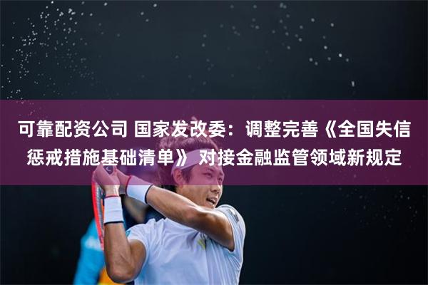 可靠配资公司 国家发改委：调整完善《全国失信惩戒措施基础清单》 对接金融监管领域新规定