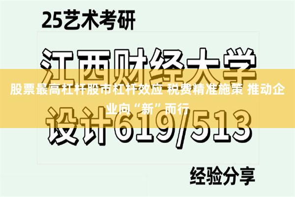 股票最高杠杆股市杠杆效应 税费精准施策 推动企业向“新”而行