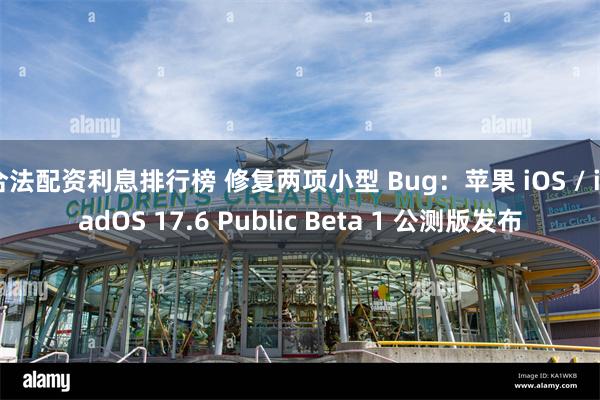 合法配资利息排行榜 修复两项小型 Bug：苹果 iOS / iPadOS 17.6 Public Beta 1 公测版发布