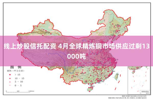 线上炒股信托配资 4月全球精炼铜市场供应过剩13000吨