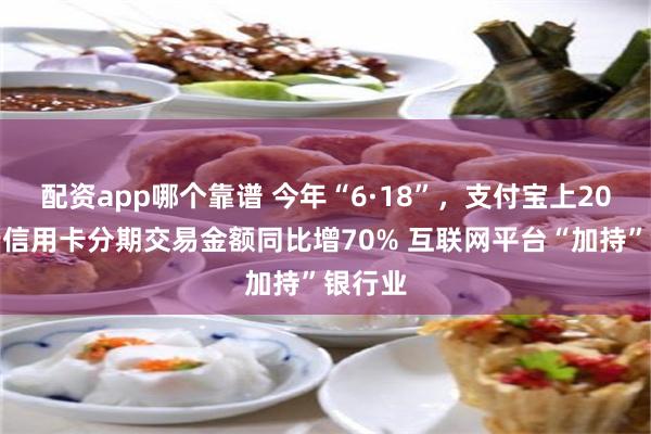 配资app哪个靠谱 今年“6·18”，支付宝上20家银行信用卡分期交易金额同比增70% 互联网平台“