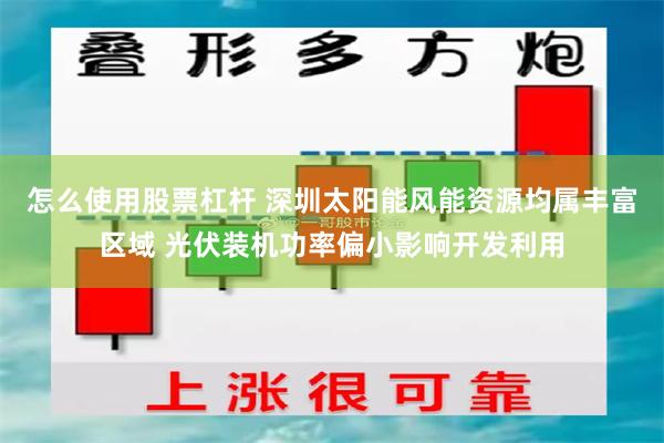 怎么使用股票杠杆 深圳太阳能风能资源均属丰富区域 光伏装机功率偏小影响开发利用