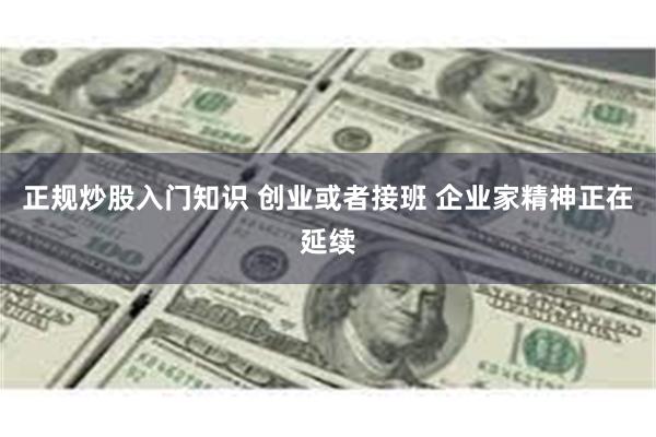 正规炒股入门知识 创业或者接班 企业家精神正在延续