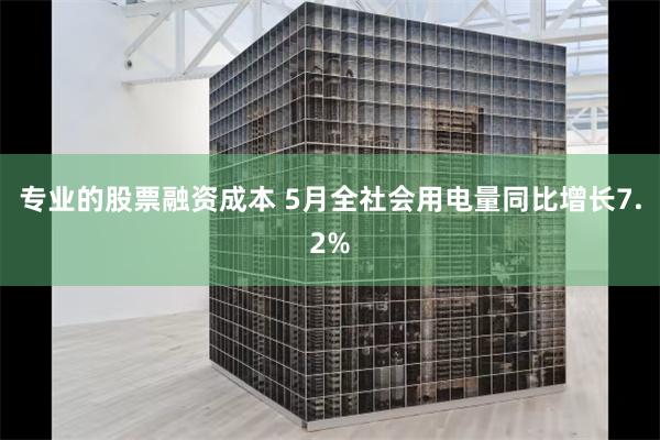 专业的股票融资成本 5月全社会用电量同比增长7.2%