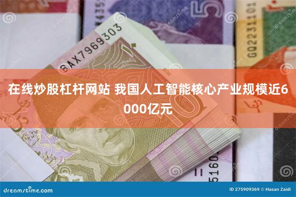 在线炒股杠杆网站 我国人工智能核心产业规模近6000亿元