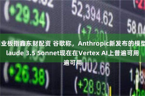 创业板指鑫东财配资 谷歌称，Anthropic新发布的模型Claude 3.5 Sonnet现在在V