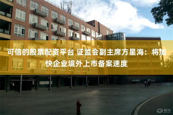 可信的股票配资平台 证监会副主席方星海：将加快企业境外上市备案速度