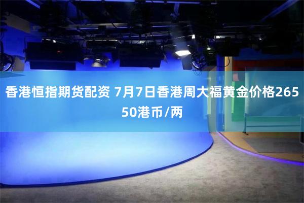 香港恒指期货配资 7月7日香港周大福黄金价格26550港币/两