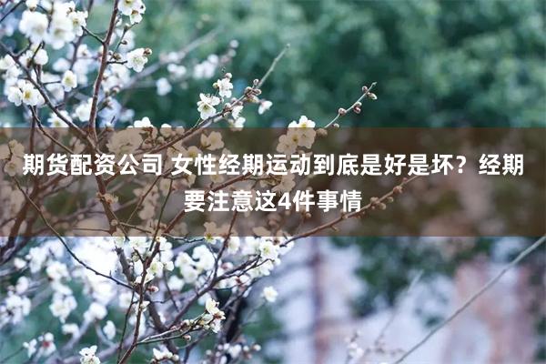 期货配资公司 女性经期运动到底是好是坏？经期要注意这4件事情