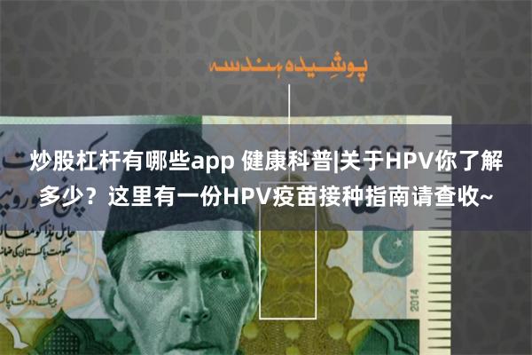 炒股杠杆有哪些app 健康科普|关于HPV你了解多少？这里有一份HPV疫苗接种指南请查收~