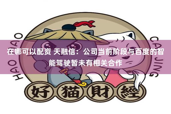 在哪可以配资 天融信：公司当前阶段与百度的智能驾驶暂未有相关合作