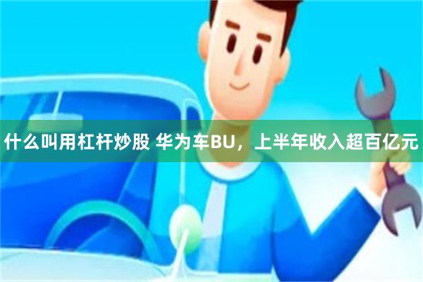 什么叫用杠杆炒股 华为车BU，上半年收入超百亿元