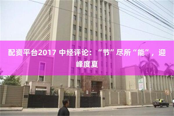 配资平台2017 中经评论：“节”尽所“能”，迎峰度夏