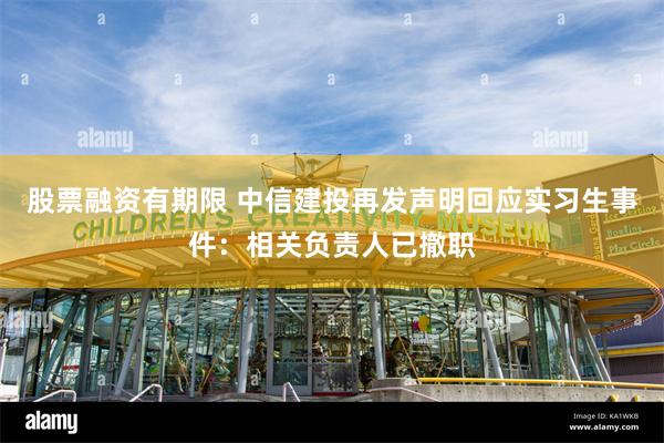 股票融资有期限 中信建投再发声明回应实习生事件：相关负责人已撤职