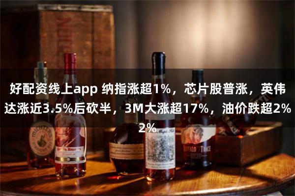 好配资线上app 纳指涨超1%，芯片股普涨，英伟达涨近3.5%后砍半，3M大涨超17%，油价跌超2%