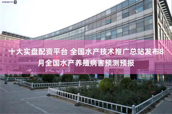 十大实盘配资平台 全国水产技术推广总站发布8月全国水产养殖病害预测预报