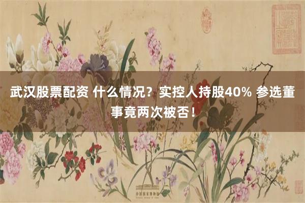 武汉股票配资 什么情况？实控人持股40% 参选董事竟两次被否！