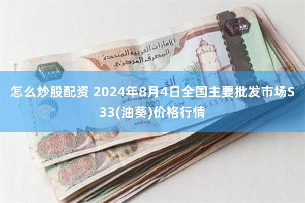 怎么炒股配资 2024年8月4日全国主要批发市场S33(油葵)价格行情