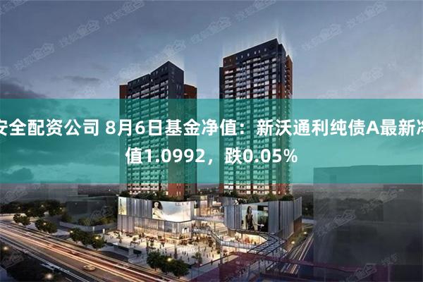 安全配资公司 8月6日基金净值：新沃通利纯债A最新净值1.0992，跌0.05%