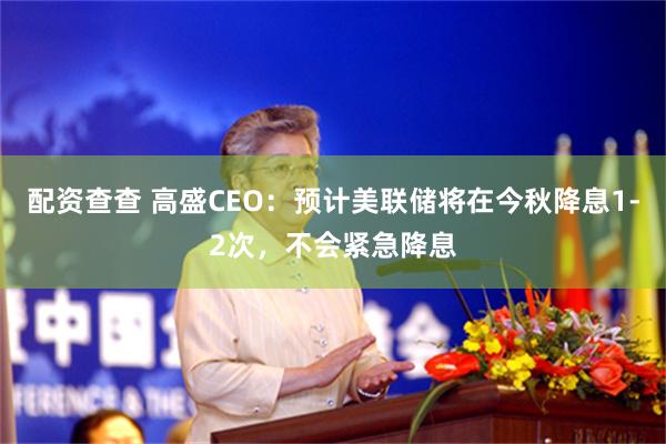 配资查查 高盛CEO：预计美联储将在今秋降息1-2次，不会紧急降息