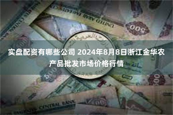 实盘配资有哪些公司 2024年8月8日浙江金华农产品批发市场价格行情