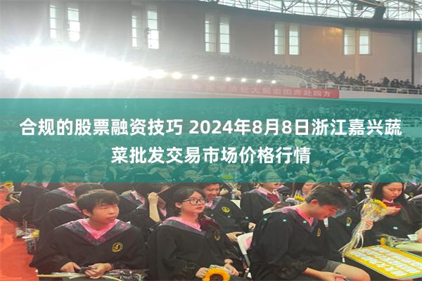 合规的股票融资技巧 2024年8月8日浙江嘉兴蔬菜批发交易市场价格行情