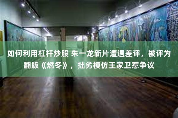 如何利用杠杆炒股 朱一龙新片遭遇差评，被评为翻版《燃冬》，拙劣模仿王家卫惹争议