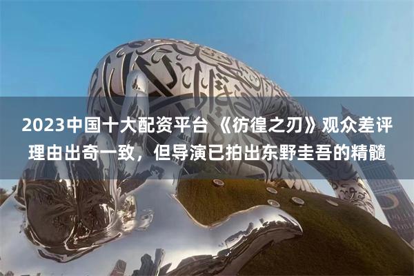 2023中国十大配资平台 《彷徨之刃》观众差评理由出奇一致，但导演已拍出东野圭吾的精髓