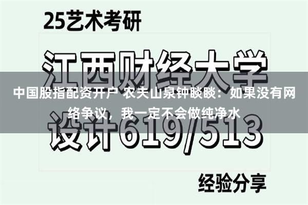 中国股指配资开户 农夫山泉钟睒睒：如果没有网络争议，我一定不会做纯净水