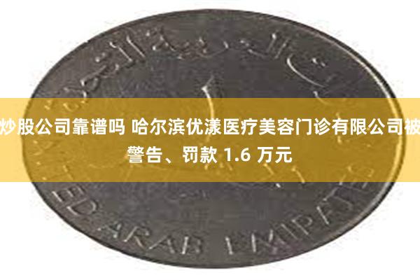 炒股公司靠谱吗 哈尔滨优漾医疗美容门诊有限公司被警告、罚款 1.6 万元