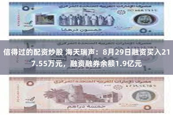 信得过的配资炒股 海天瑞声：8月29日融资买入217.55万元，融资融券余额1.9亿元