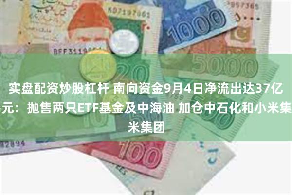 实盘配资炒股杠杆 南向资金9月4日净流出达37亿港元：抛售两只ETF基金及中海油 加仓中石化和小米集团