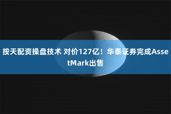 按天配资操盘技术 对价127亿！华泰证券完成AssetMark出售