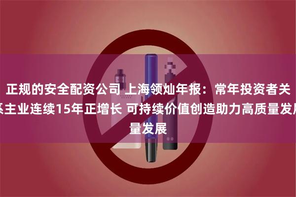 正规的安全配资公司 上海领灿年报：常年投资者关系主业连续15年正增长 可持续价值创造助力高质量发展