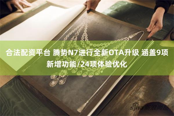 合法配资平台 腾势N7进行全新OTA升级 涵盖9项新增功能/24项体验优化