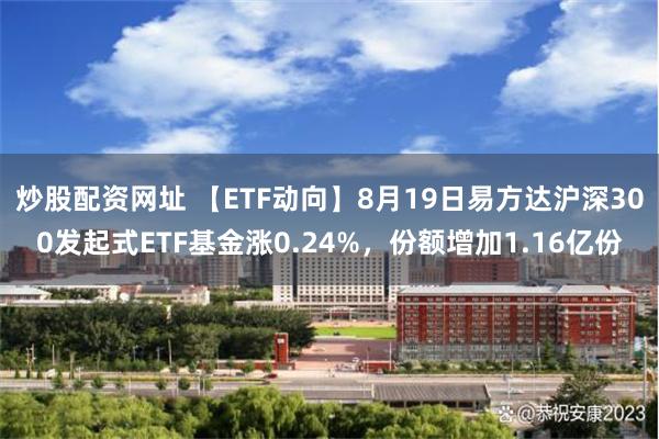 炒股配资网址 【ETF动向】8月19日易方达沪深300发起式ETF基金涨0.24%，份额增加1.16亿份