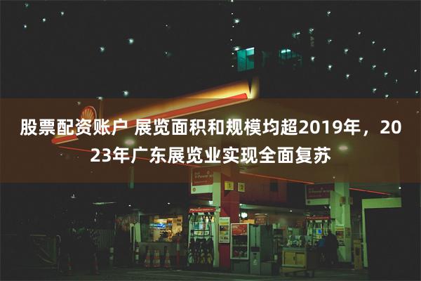 股票配资账户 展览面积和规模均超2019年，2023年广东展览业实现全面复苏