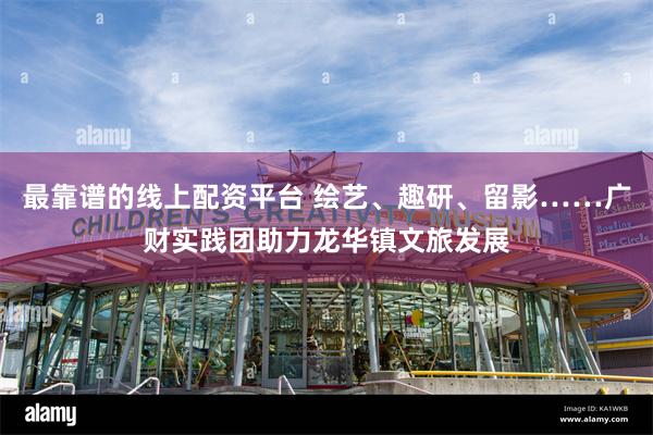 最靠谱的线上配资平台 绘艺、趣研、留影……广财实践团助力龙华镇文旅发展