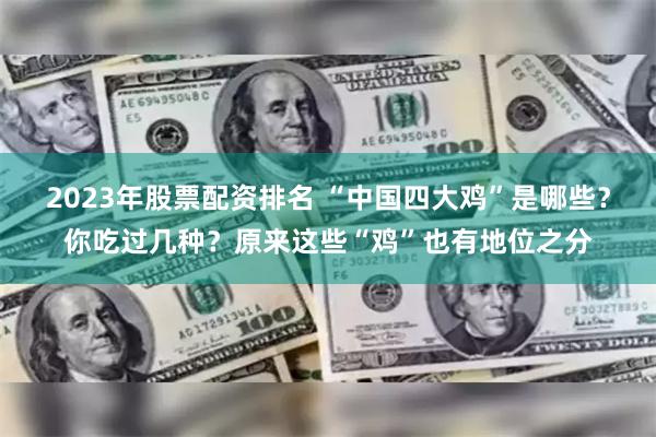 2023年股票配资排名 “中国四大鸡”是哪些？你吃过几种？原来这些“鸡”也有地位之分