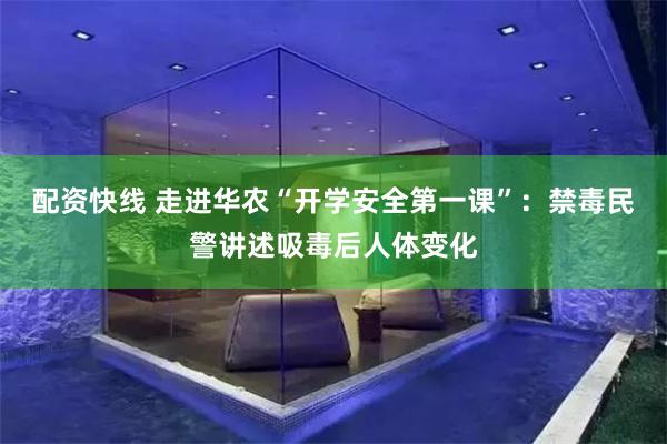 配资快线 走进华农“开学安全第一课”：禁毒民警讲述吸毒后人体变化