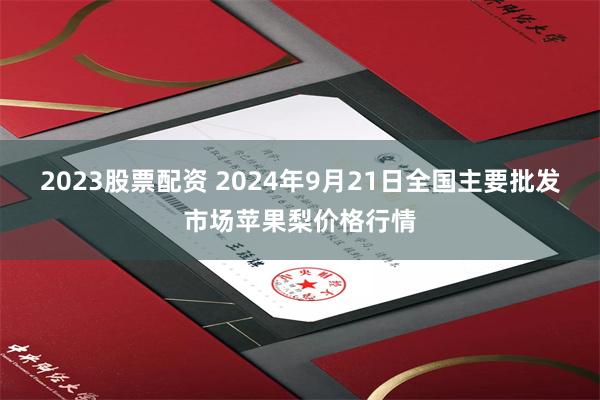 2023股票配资 2024年9月21日全国主要批发市场苹果梨价格行情