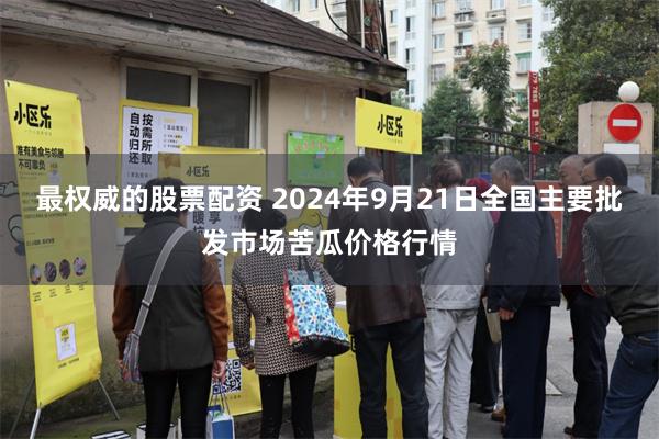 最权威的股票配资 2024年9月21日全国主要批发市场苦瓜价格行情