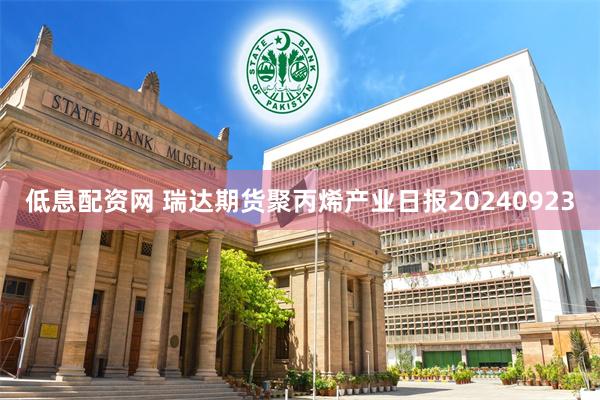 低息配资网 瑞达期货聚丙烯产业日报20240923