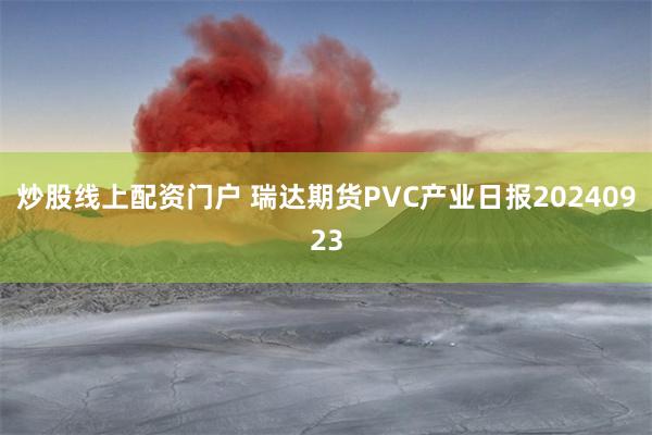 炒股线上配资门户 瑞达期货PVC产业日报20240923