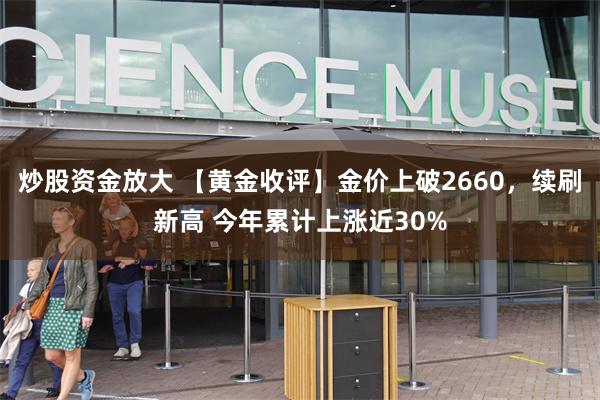 炒股资金放大 【黄金收评】金价上破2660，续刷新高 今年累计上涨近30%