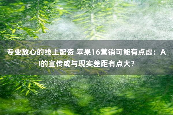 专业放心的线上配资 苹果16营销可能有点虚：AI的宣传或与现实差距有点大？