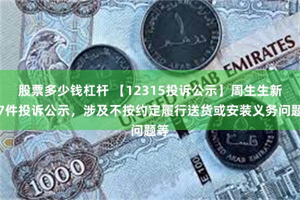 股票多少钱杠杆 【12315投诉公示】周生生新增7件投诉公示，涉及不按约定履行送货或安装义务问题等